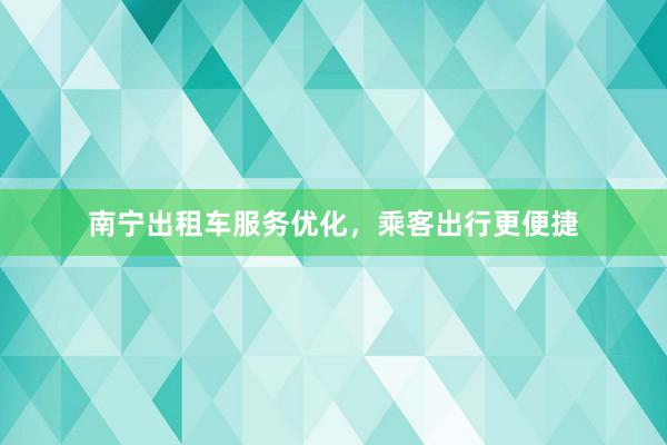 南宁出租车服务优化，乘客出行更便捷