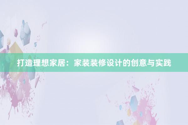 打造理想家居：家装装修设计的创意与实践