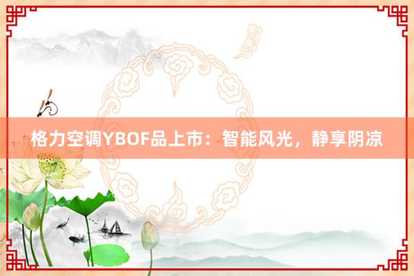 格力空调YBOF品上市：智能风光，静享阴凉