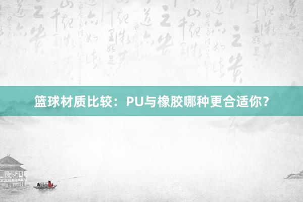 篮球材质比较：PU与橡胶哪种更合适你？